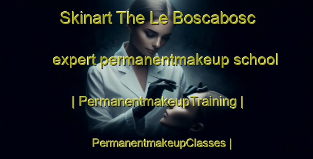 Skinart The Le Boscabosc expert permanentmakeup school | PermanentmakeupTraining | PermanentmakeupClasses | SkinartTraining-France